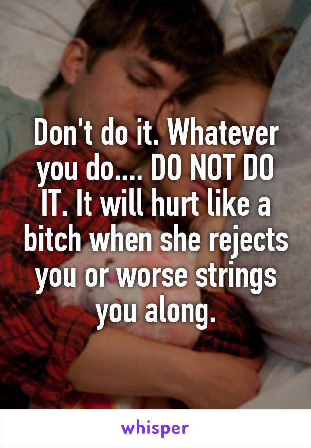 Don't do it. Whatever you do.... DO NOT DO IT. It will hurt like a bitch when she rejects you or worse strings you along.