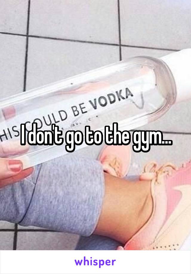 I don't go to the gym...