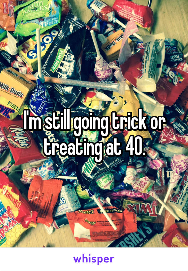 I'm still going trick or treating at 40.
