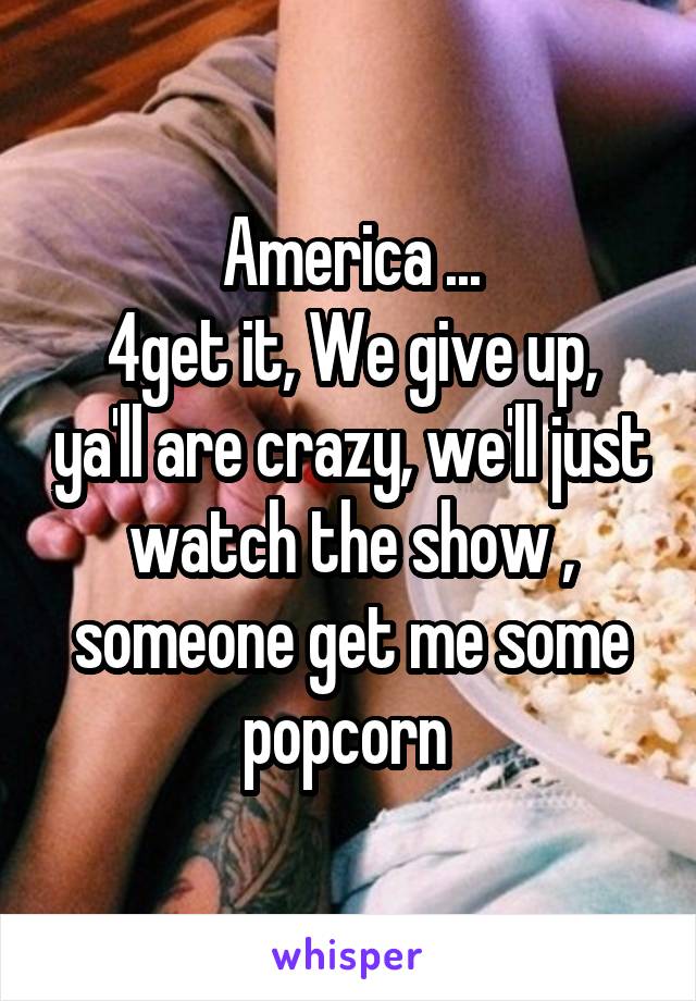 America ...
4get it, We give up, ya'll are crazy, we'll just watch the show , someone get me some popcorn 