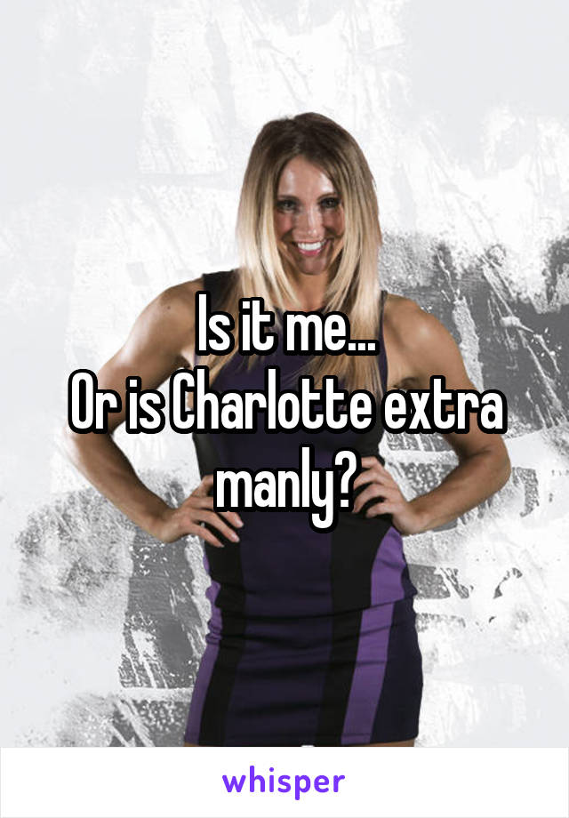 Is it me...
Or is Charlotte extra manly?