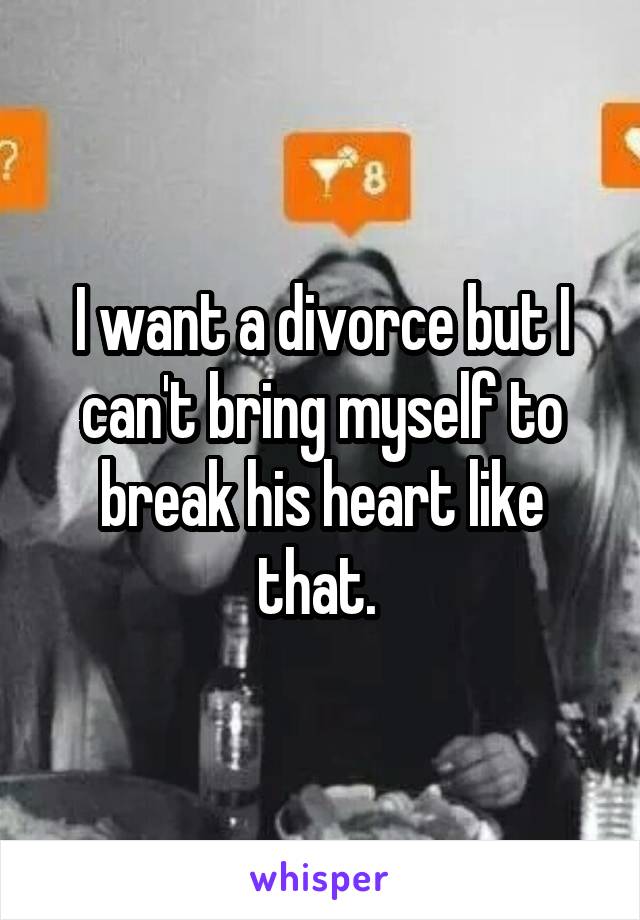 I want a divorce but I can't bring myself to break his heart like that. 