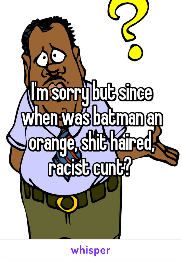 I'm sorry but since when was batman an orange, shit haired, racist cunt? 