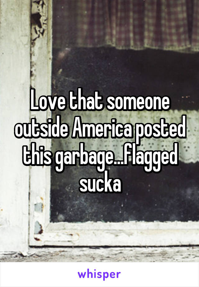 Love that someone outside America posted this garbage...flagged sucka