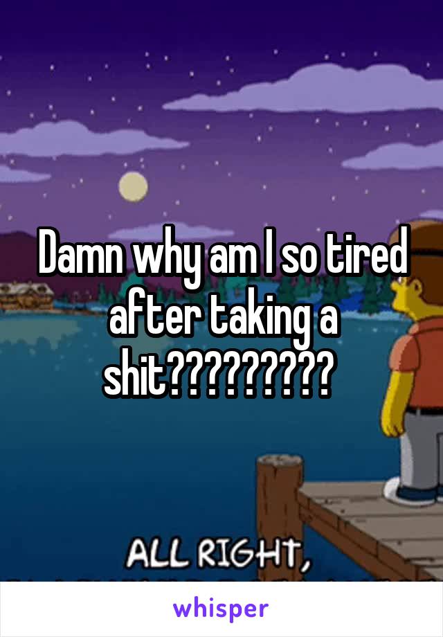 Damn why am I so tired after taking a shit????????? 