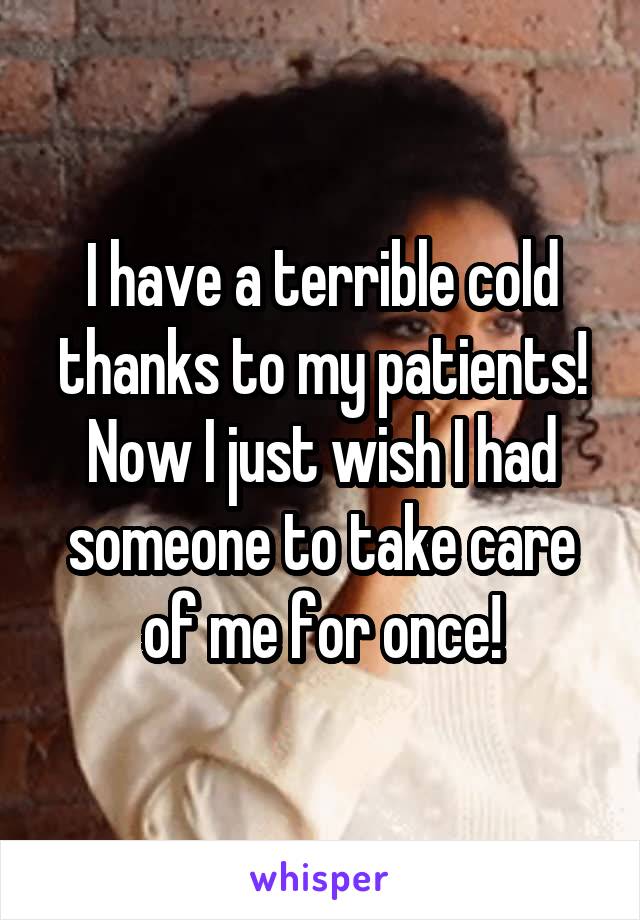 I have a terrible cold thanks to my patients! Now I just wish I had someone to take care of me for once!