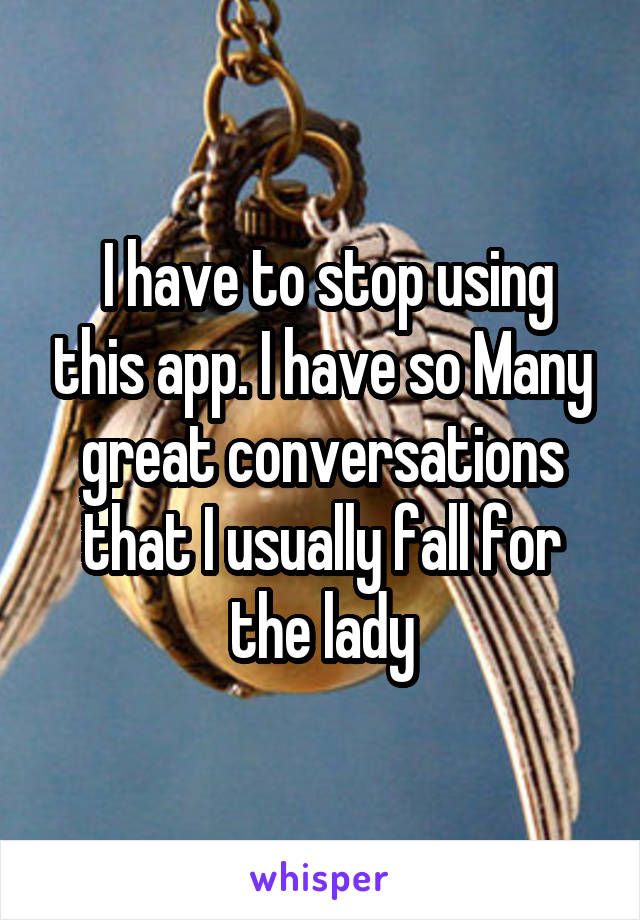  I have to stop using this app. I have so Many great conversations that I usually fall for the lady