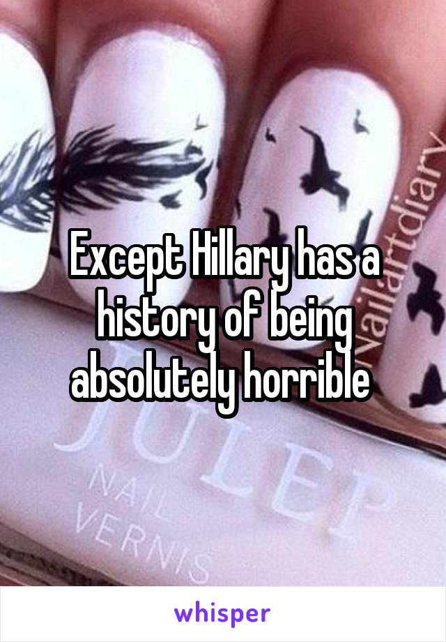 Except Hillary has a history of being absolutely horrible 