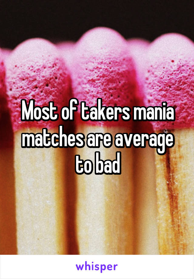 Most of takers mania matches are average to bad