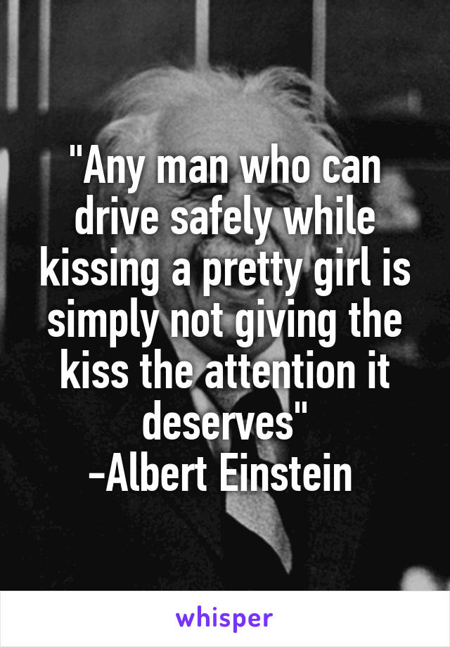 "Any man who can drive safely while kissing a pretty girl is simply not giving the kiss the attention it deserves"
-Albert Einstein 