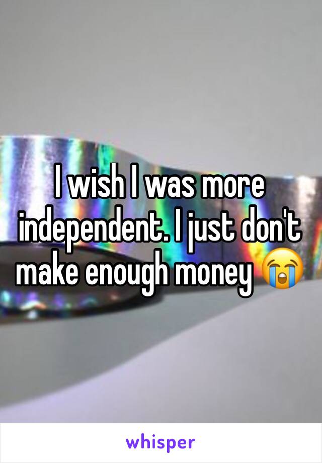 I wish I was more independent. I just don't make enough money 😭