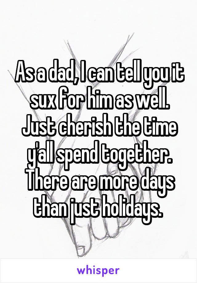 As a dad, I can tell you it sux for him as well. Just cherish the time y'all spend together. There are more days than just holidays. 