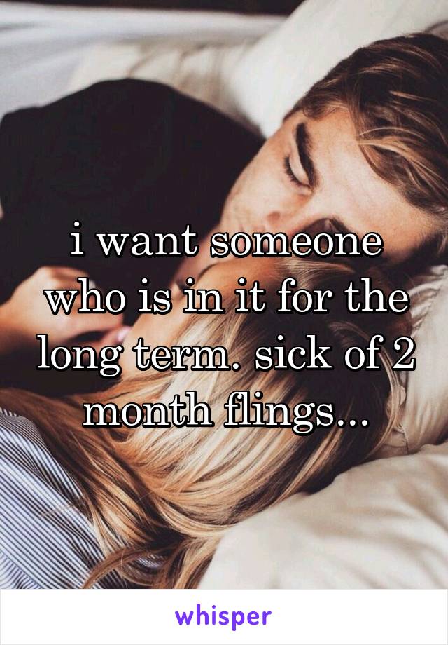 i want someone who is in it for the long term. sick of 2 month flings...