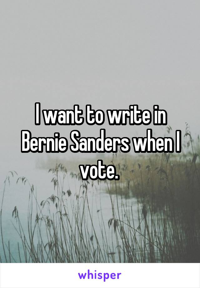 I want to write in Bernie Sanders when I vote. 