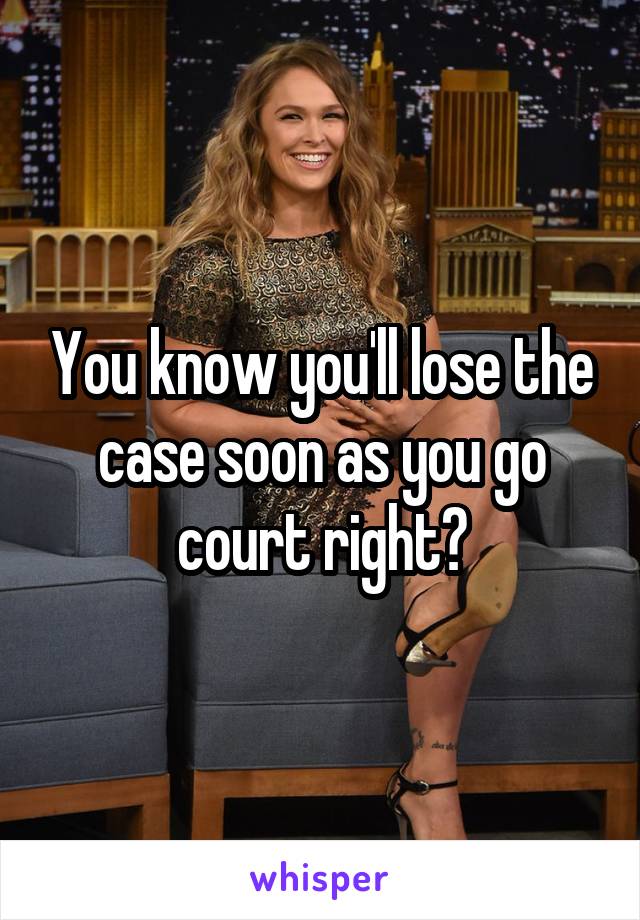 You know you'll lose the case soon as you go court right?