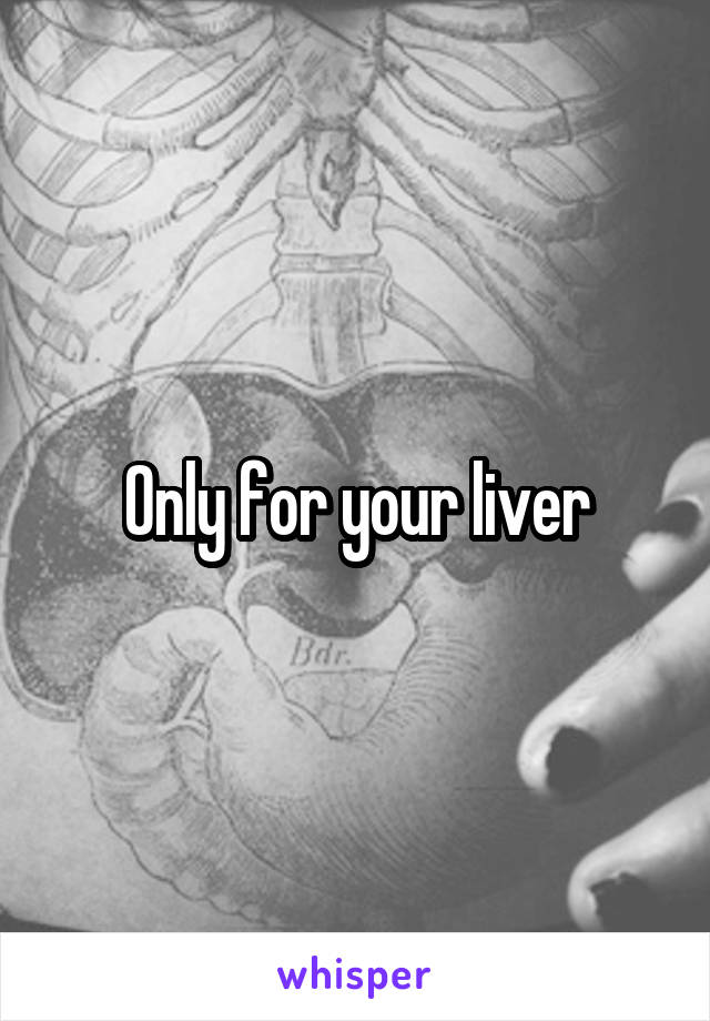 Only for your liver