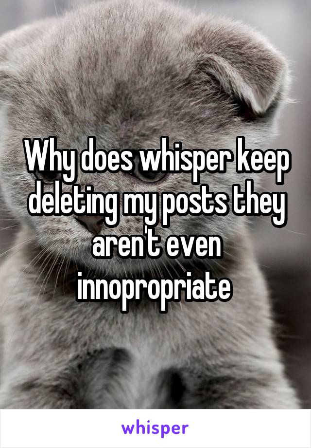 Why does whisper keep deleting my posts they aren't even innopropriate 
