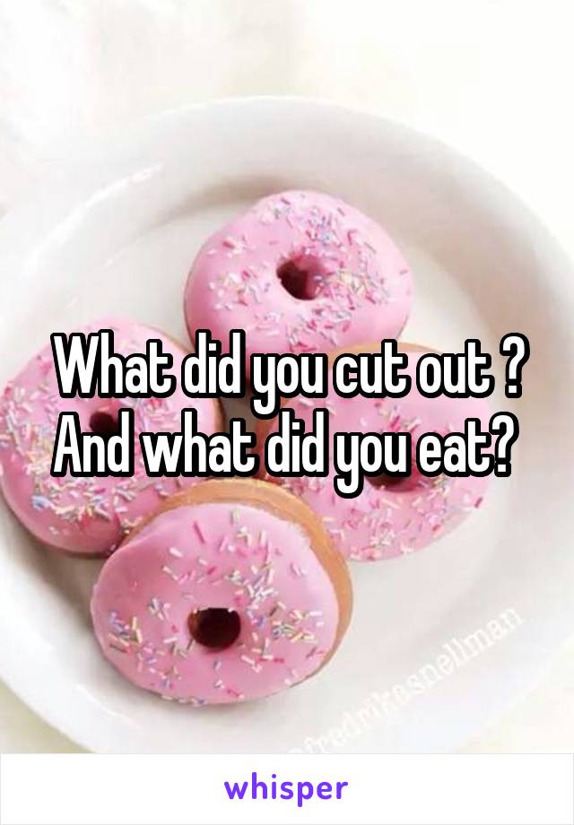 What did you cut out ? And what did you eat? 