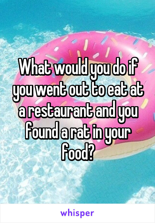 What would you do if you went out to eat at a restaurant and you found a rat in your food?