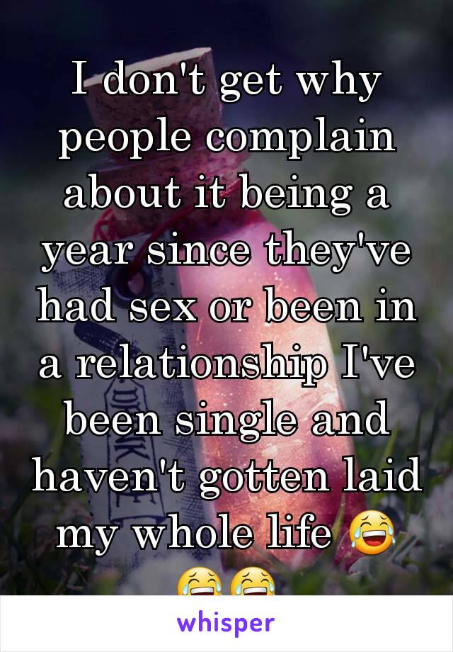 I don't get why people complain about it being a year since they've had sex or been in a relationship I've been single and haven't gotten laid my whole life 😂😂😂
