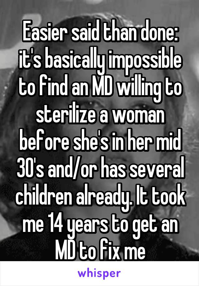 Easier said than done: it's basically impossible to find an MD willing to sterilize a woman before she's in her mid 30's and/or has several children already. It took me 14 years to get an MD to fix me