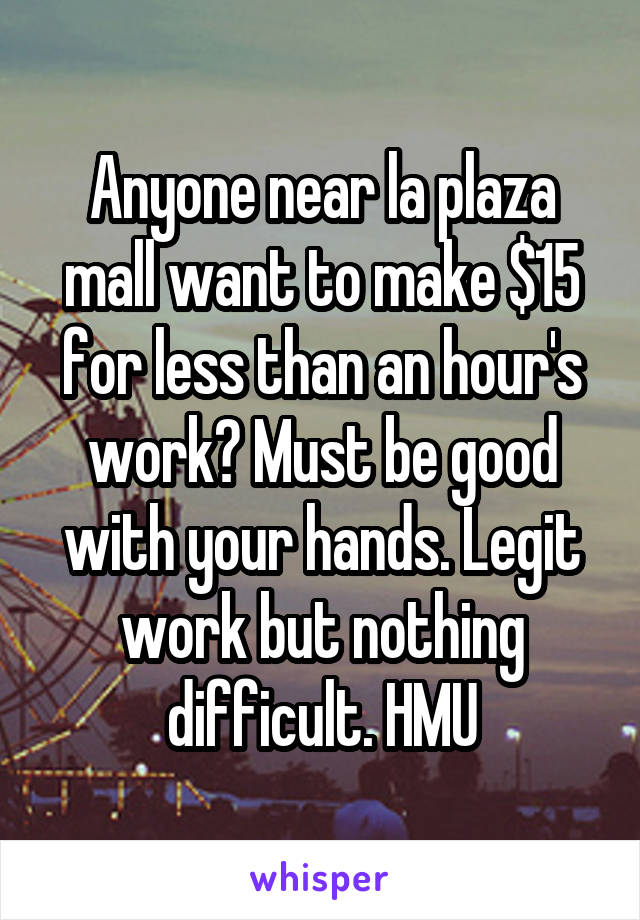 Anyone near la plaza mall want to make $15 for less than an hour's work? Must be good with your hands. Legit work but nothing difficult. HMU