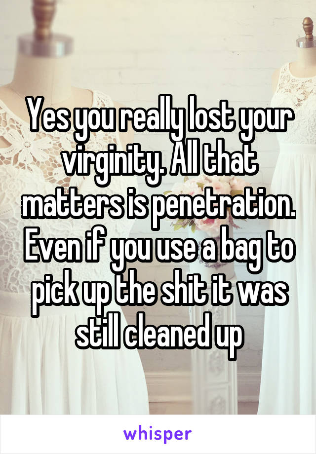 Yes you really lost your virginity. All that matters is penetration. Even if you use a bag to pick up the shit it was still cleaned up