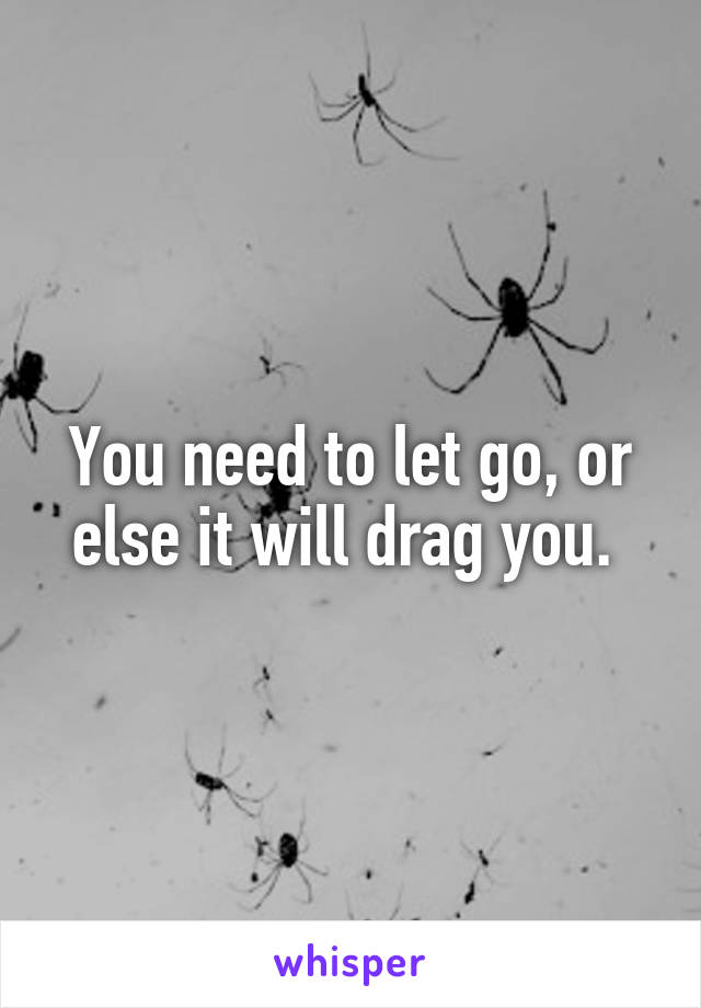 You need to let go, or else it will drag you. 