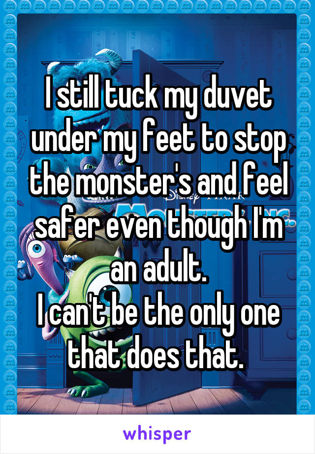 I still tuck my duvet under my feet to stop the monster's and feel safer even though I'm an adult.
I can't be the only one that does that. 