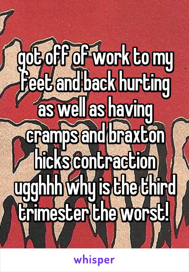 got off of work to my feet and back hurting as well as having cramps and braxton hicks contraction ugghhh why is the third trimester the worst! 