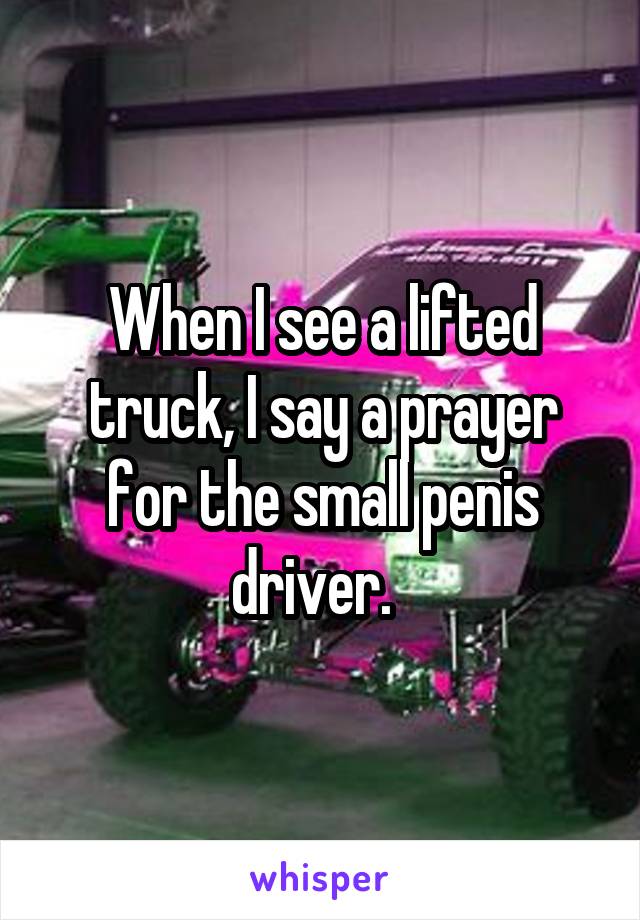 When I see a lifted truck, I say a prayer for the small penis driver.  