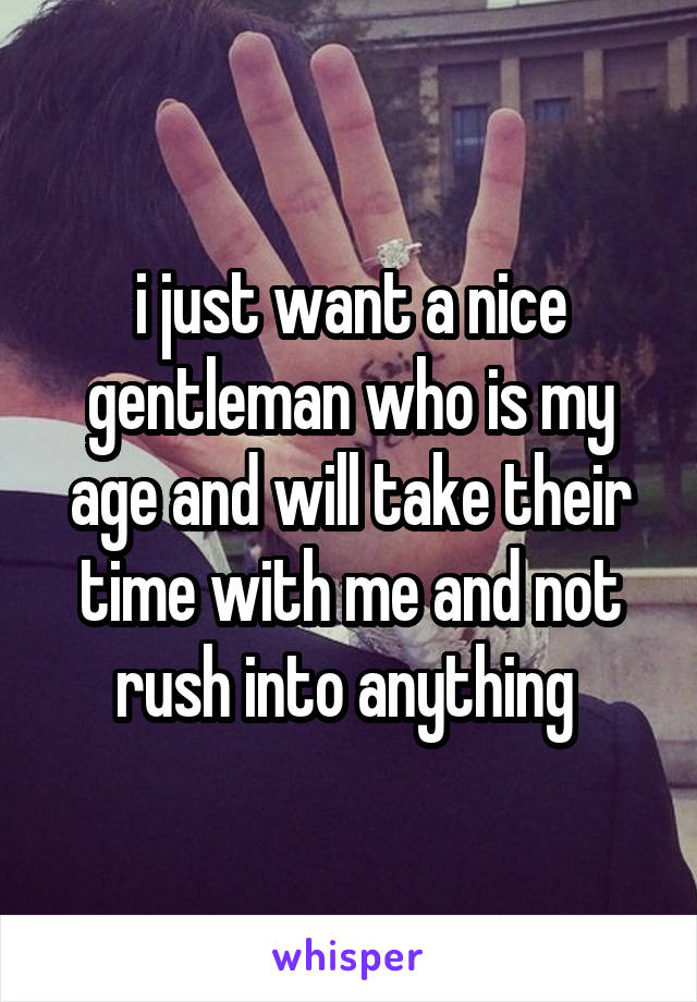 i just want a nice gentleman who is my age and will take their time with me and not rush into anything 