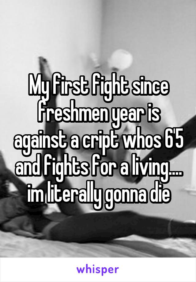 My first fight since freshmen year is against a cript whos 6'5 and fights for a living.... im literally gonna die