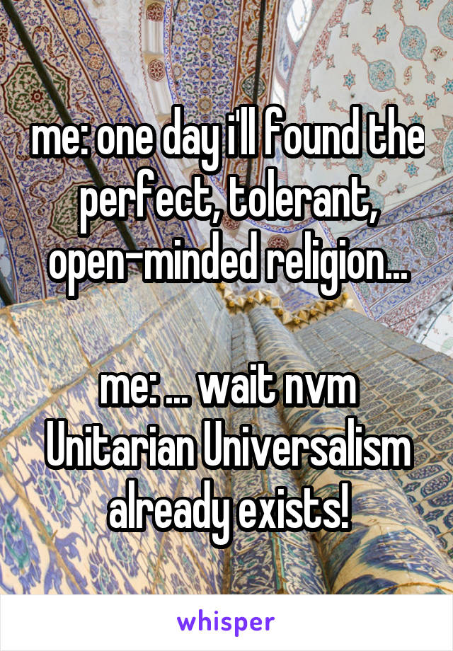 me: one day i'll found the perfect, tolerant, open-minded religion...

me: ... wait nvm Unitarian Universalism already exists!