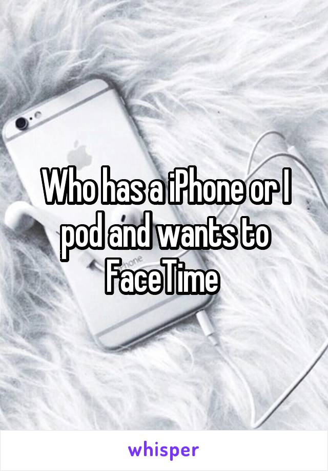 Who has a iPhone or I pod and wants to FaceTime 