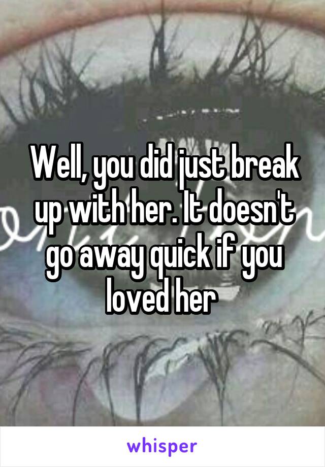 Well, you did just break up with her. It doesn't go away quick if you loved her 