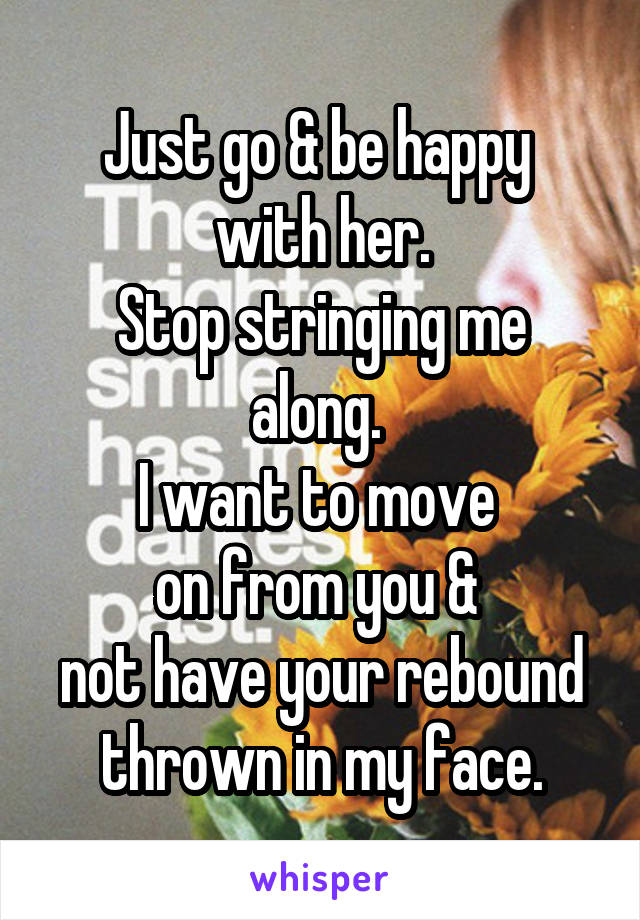 Just go & be happy 
with her.
Stop stringing me along. 
I want to move 
on from you & 
not have your rebound thrown in my face.