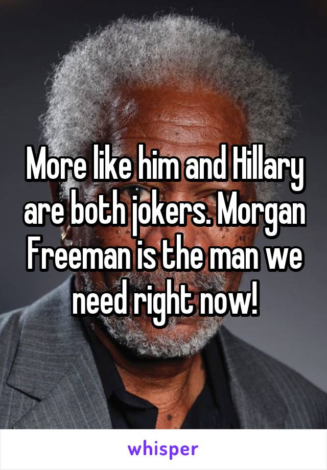 More like him and Hillary are both jokers. Morgan Freeman is the man we need right now!