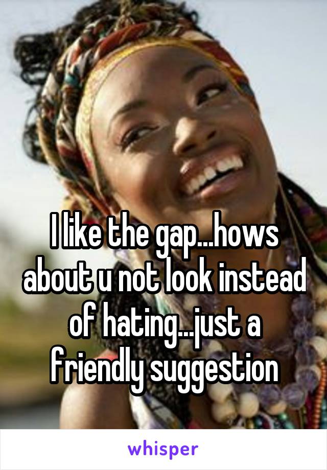 


I like the gap...hows about u not look instead of hating...just a friendly suggestion