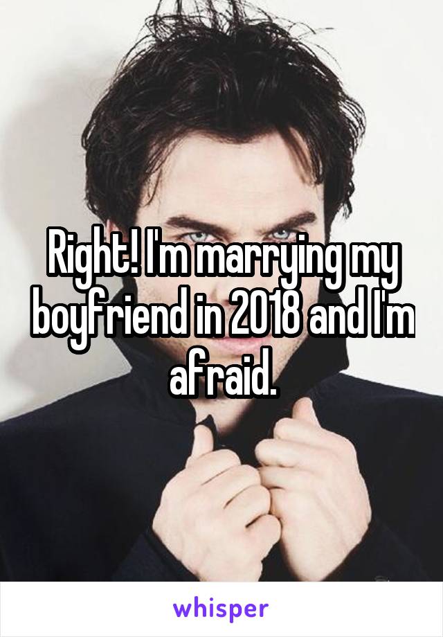 Right! I'm marrying my boyfriend in 2018 and I'm afraid.