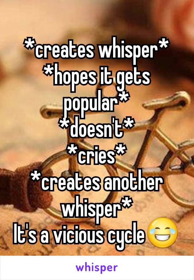 *creates whisper*
*hopes it gets popular*
*doesn't*
*cries*
*creates another whisper*
It's a vicious cycle😂
