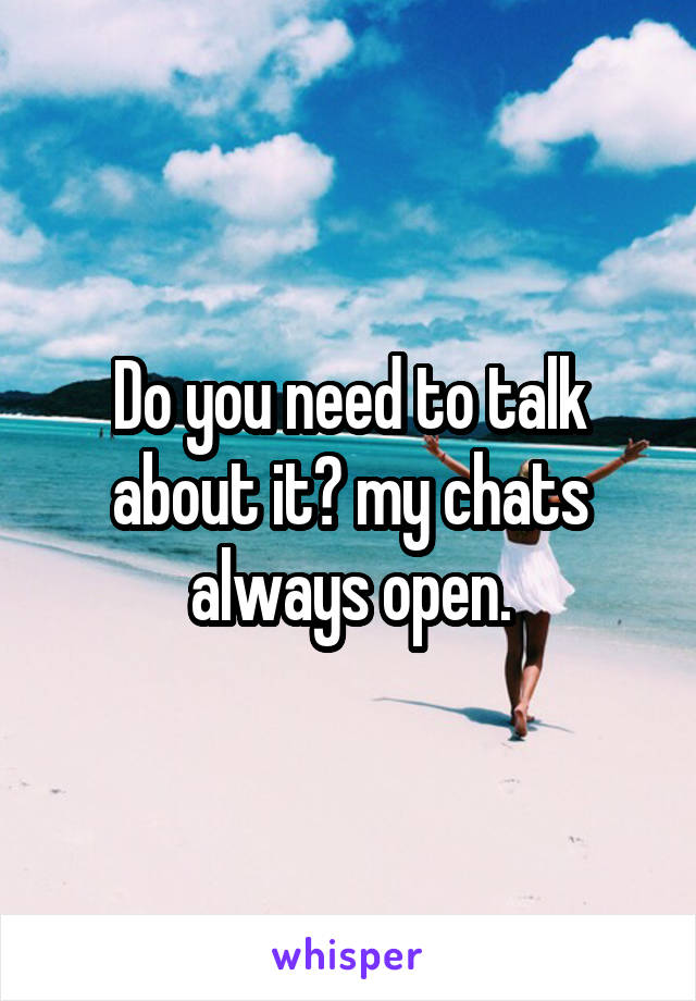 Do you need to talk about it? my chats always open.