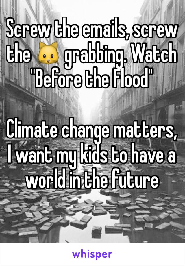 Screw the emails, screw the 🐱 grabbing. Watch "Before the Flood"

Climate change matters, I want my kids to have a world in the future