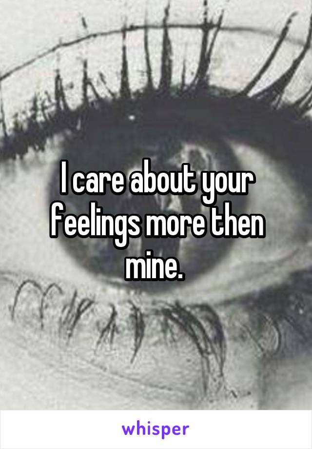 I care about your feelings more then mine. 