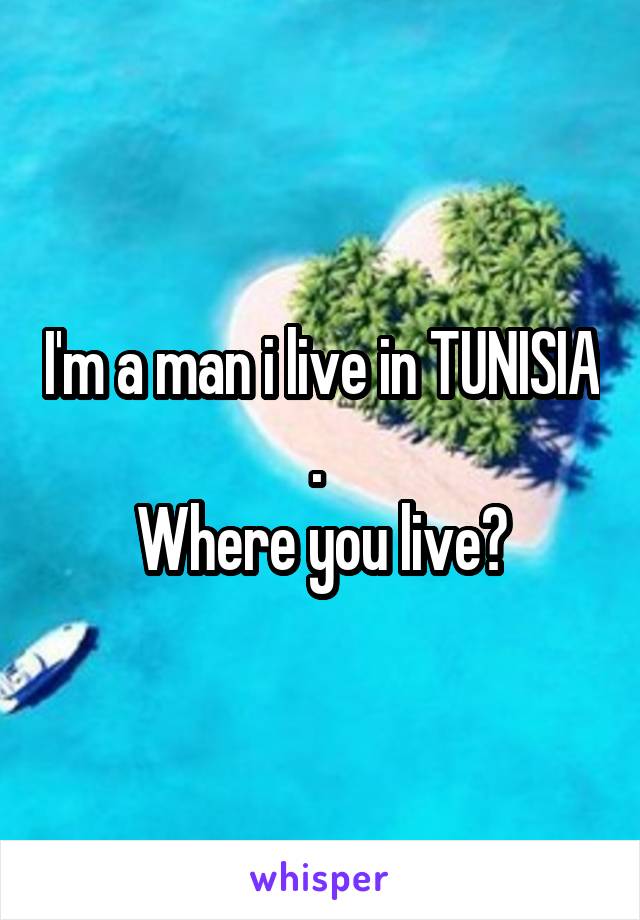 I'm a man i live in TUNISIA . 
Where you live?