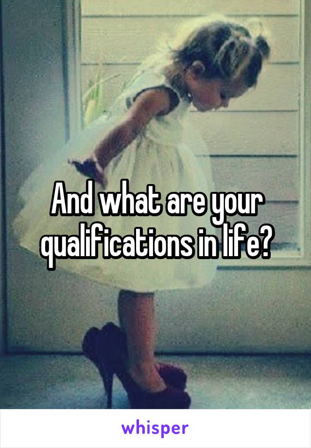 And what are your qualifications in life?