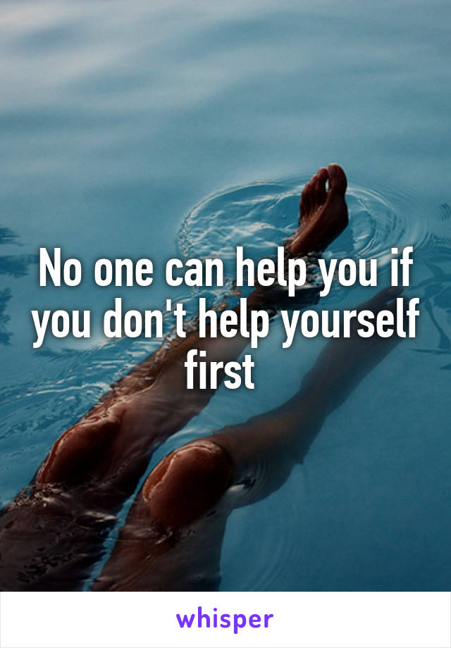 No one can help you if you don't help yourself first 