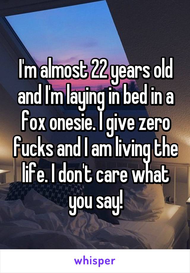 I'm almost 22 years old and I'm laying in bed in a fox onesie. I give zero fucks and I am living the life. I don't care what you say!