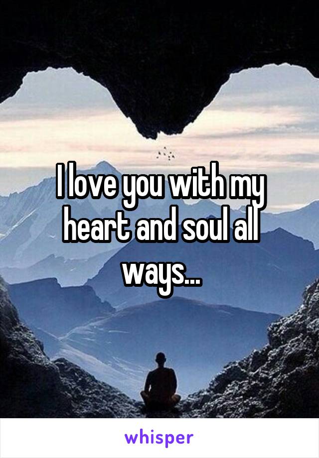 I love you with my heart and soul all ways...