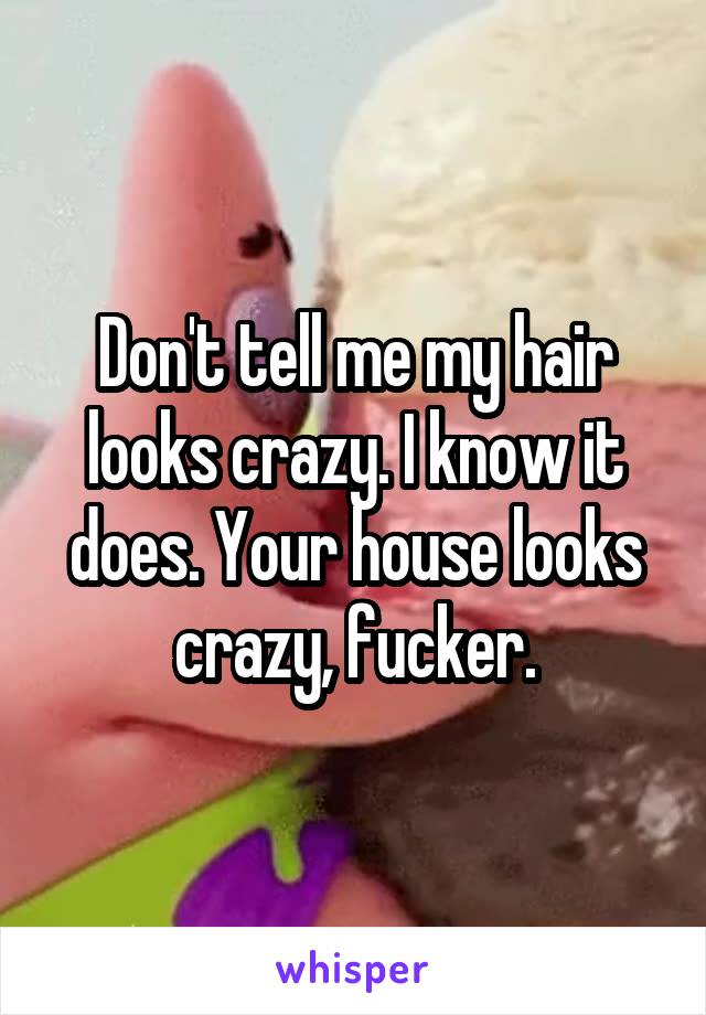Don't tell me my hair looks crazy. I know it does. Your house looks crazy, fucker.
